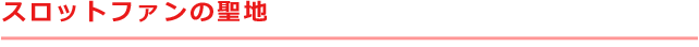 スロットファンの聖地